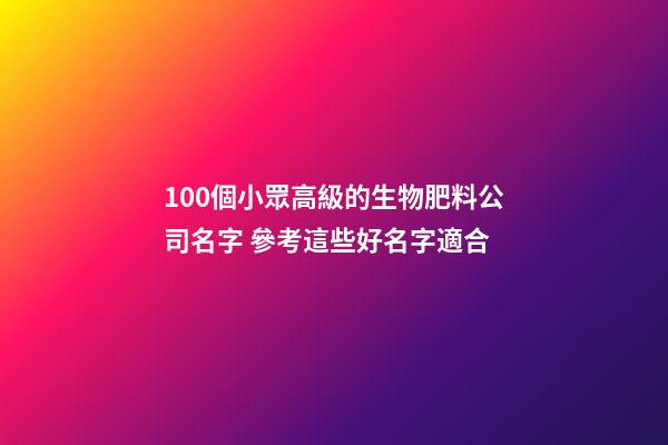 100個小眾高級的生物肥料公司名字 參考這些好名字適合-第1張-公司起名-玄機派